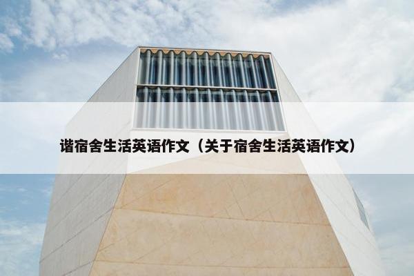 谐宿舍生活英语作文(关于宿舍生活英语作文) 谐宿舍生活英语作文(关于宿舍生活英语作文)