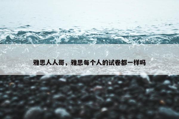 雅思人人哥，雅思每个人的试卷都一样吗