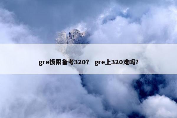 gre极限备考320？ gre上320难吗？