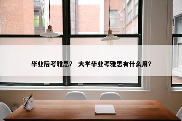 毕业后考雅思？ 大学毕业考雅思有什么用？