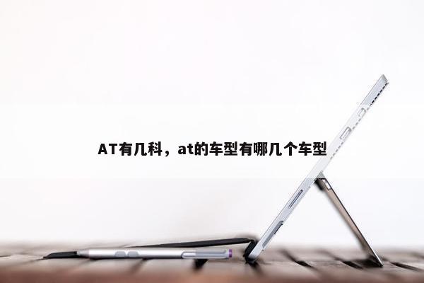 AT有几科，at的车型有哪几个车型