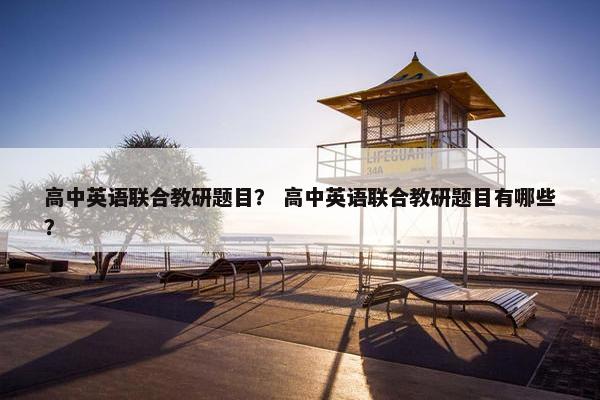 高中英语联合教研题目？ 高中英语联合教研题目有哪些？