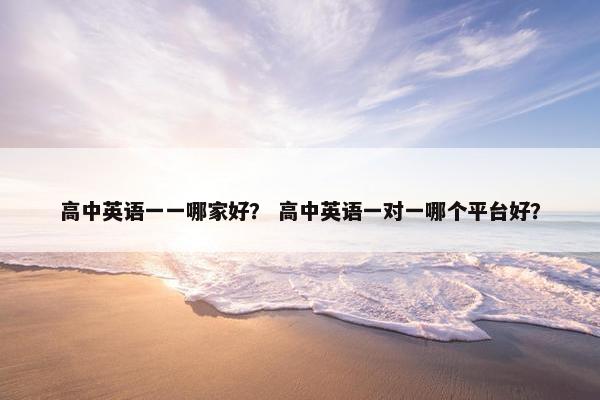 高中英语一一哪家好？ 高中英语一对一哪个平台好？