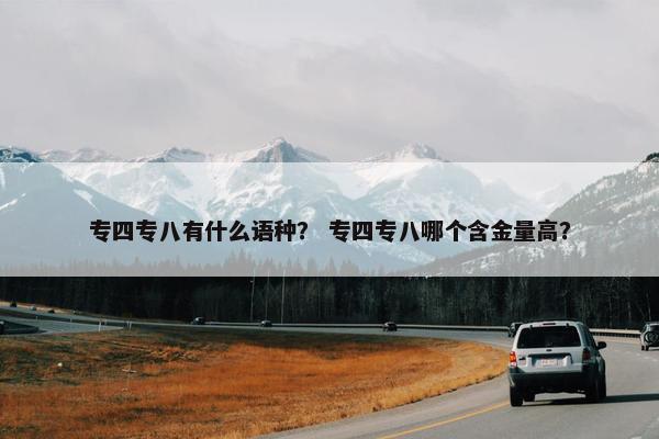 专四专八有什么语种？ 专四专八哪个含金量高？