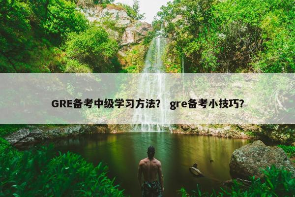 GRE备考中级学习方法？ gre备考小技巧？