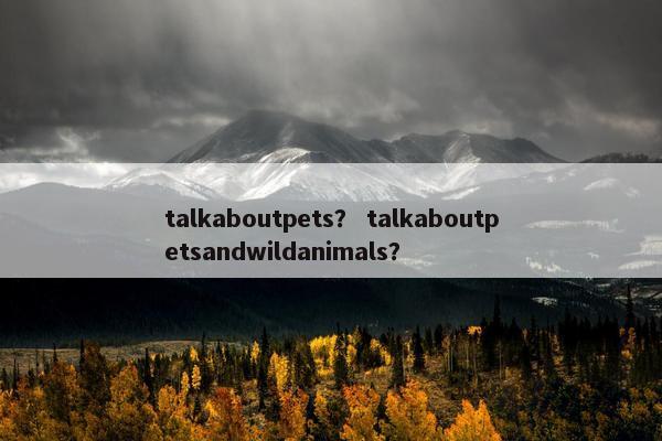 talkaboutpets？ talkaboutpetsandwildanimals？
