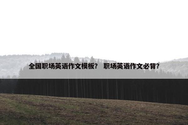 全国职场英语作文模板？ 职场英语作文必背？