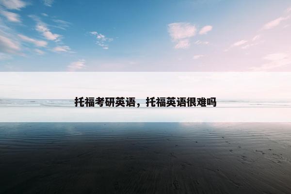 托福考研英语，托福英语很难吗