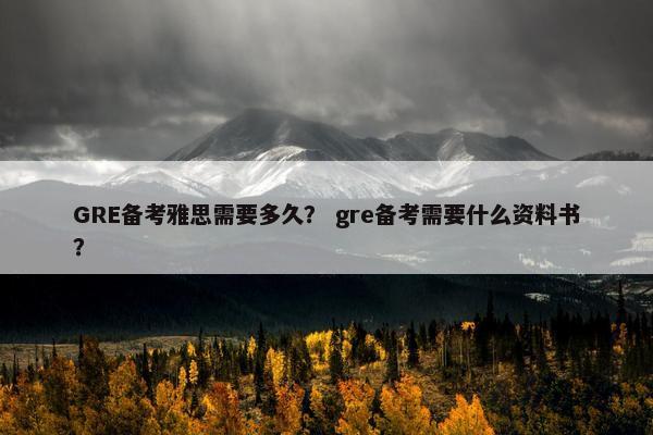 GRE备考雅思需要多久？ gre备考需要什么资料书？