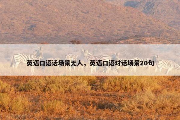 英语口语话场景无人,英语口语对话场景20句 英语口语话场景无人,英语口语对话场景20句