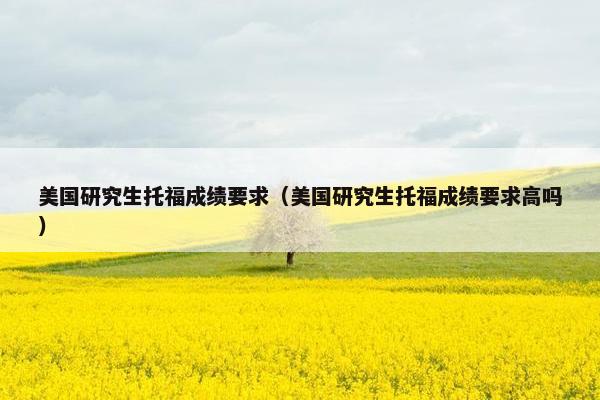 美国研究生托福成绩要求（美国研究生托福成绩要求高吗）