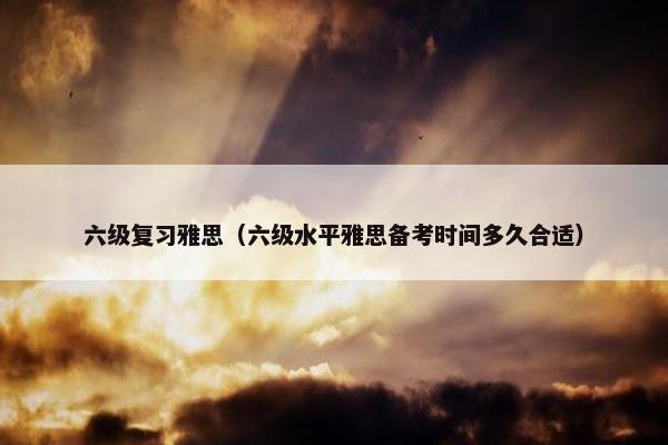 六级复习雅思（六级水平雅思备考时间多久合适）