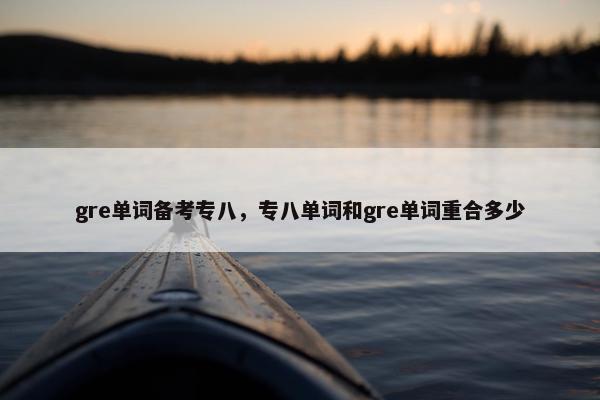gre单词备考专八，专八单词和gre单词重合多少