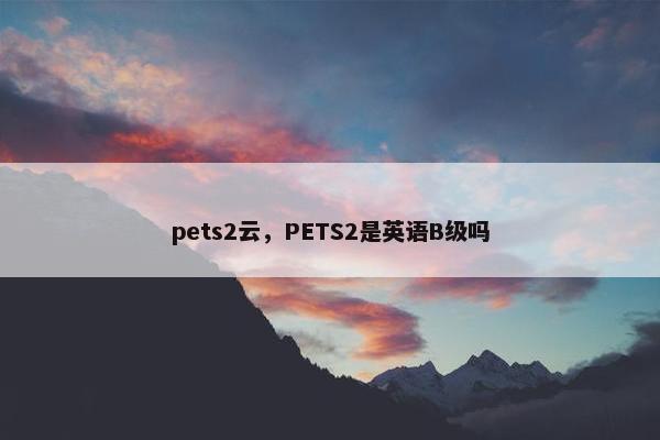 pets2云，PETS2是英语B级吗