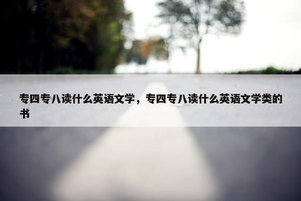 专四专八读什么英语文学，专四专八读什么英语文学类的书