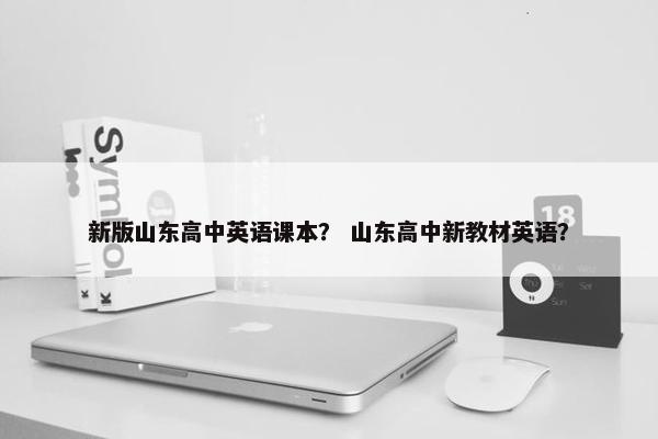新版山东高中英语课本？ 山东高中新教材英语？