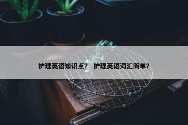 护理英语知识点？ 护理英语词汇简单？
