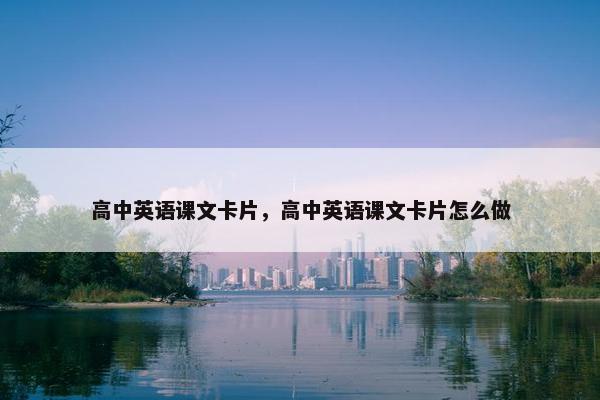 高中英语课文卡片，高中英语课文卡片怎么做