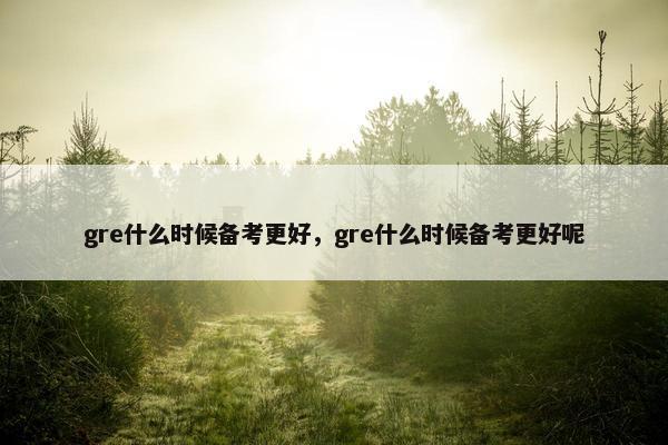 gre什么时候备考更好，gre什么时候备考更好呢