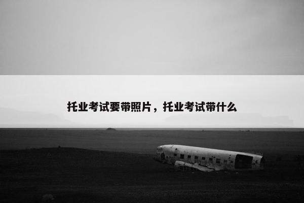 托业考试要带照片，托业考试带什么