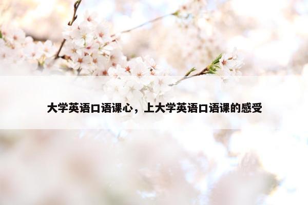 大学英语口语课心，上大学英语口语课的感受