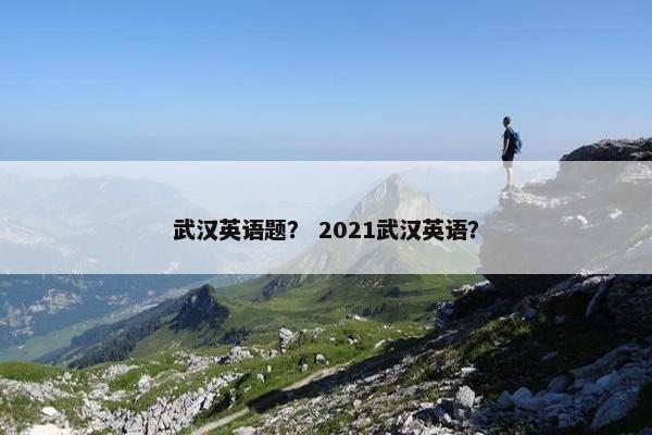 武汉英语题？ 2021武汉英语？