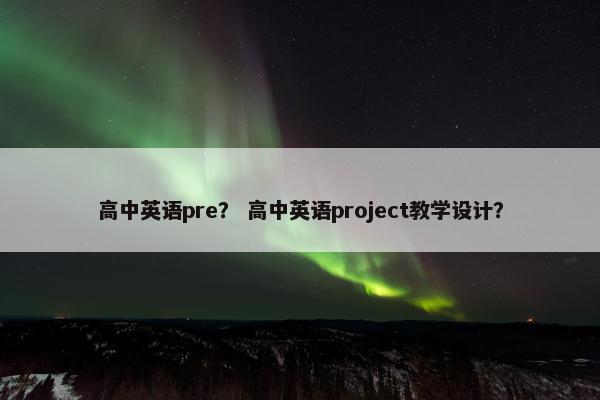 高中英语pre？ 高中英语project教学设计？