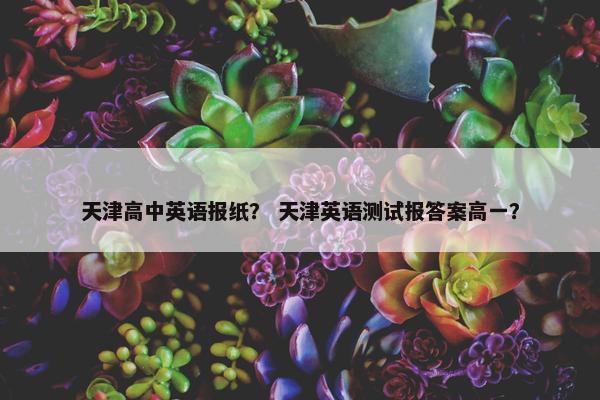 天津高中英语报纸？ 天津英语测试报答案高一？