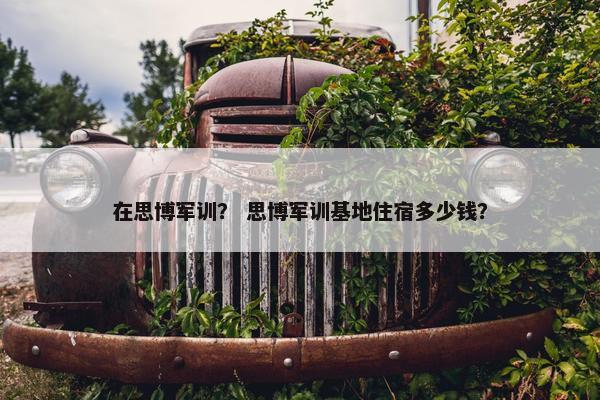 在思博军训？ 思博军训基地住宿多少钱？