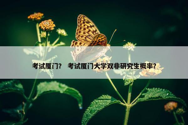 考试厦门? 考试厦门大学双非研究生概率? 考试厦门? 考试厦门大学双非研究生概率?