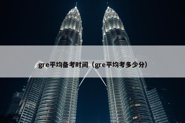 gre平均备考时间（gre平均考多少分）