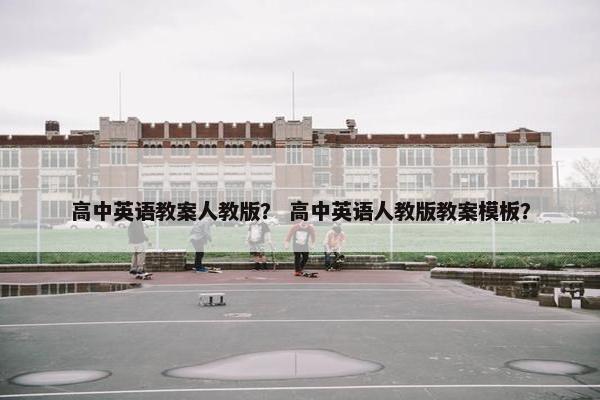 高中英语教案人教版？ 高中英语人教版教案模板？