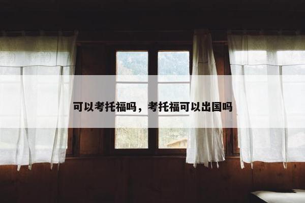 可以考托福吗，考托福可以出国吗