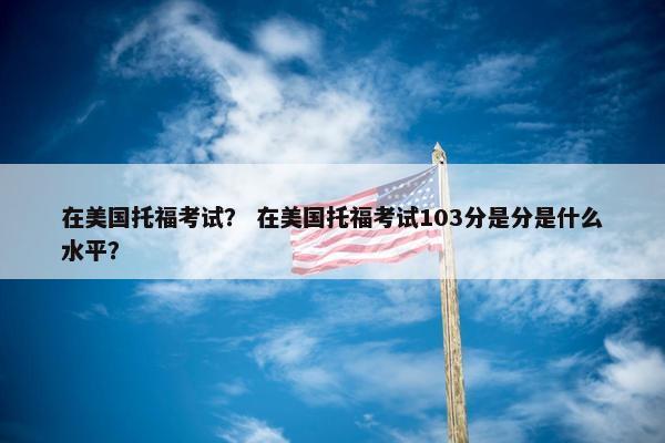 在美国托福考试？ 在美国托福考试103分是分是什么水平？