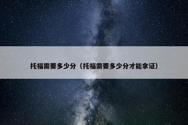 托福需要多少分（托福需要多少分才能拿证）