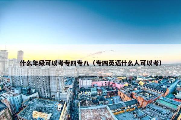 什么年级可以考专四专八（专四英语什么人可以考）