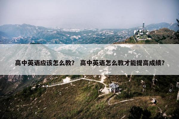 高中英语应该怎么教？ 高中英语怎么教才能提高成绩？