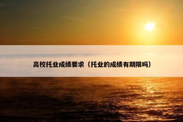高校托业成绩要求（托业的成绩有期限吗）
