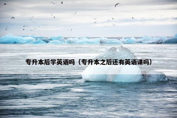 专升本后学英语吗（专升本之后还有英语课吗）