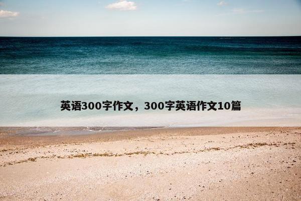 英语300字作文，300字英语作文10篇