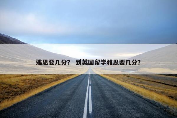 雅思要几分？ 到英国留学雅思要几分？