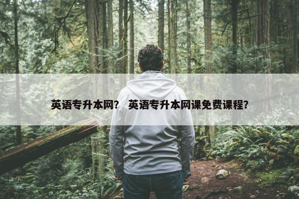 英语专升本网？ 英语专升本网课免费课程？