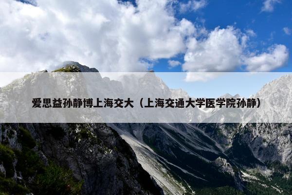 爱思益孙静博上海交大（上海交通大学医学院孙静）