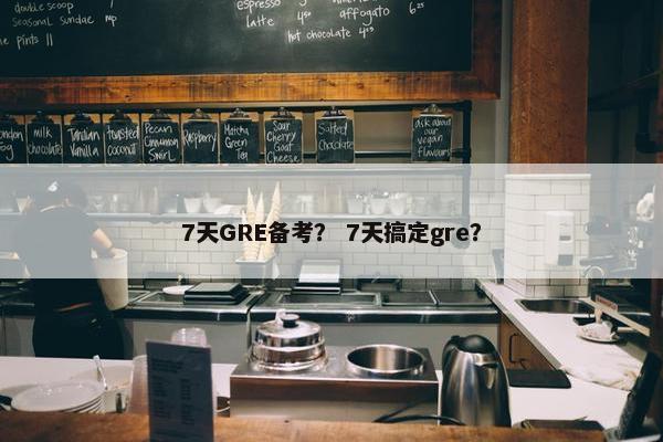 7天GRE备考？ 7天搞定gre？