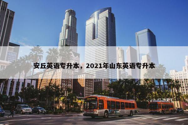 安丘英语专升本，2021年山东英语专升本