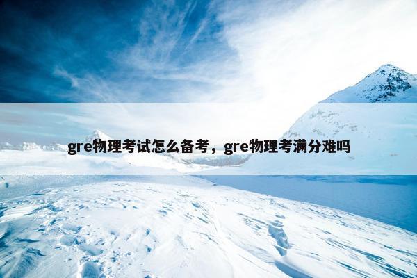 gre物理考试怎么备考，gre物理考满分难吗