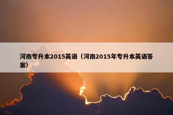 河南专升本2015英语（河南2015年专升本英语答案）