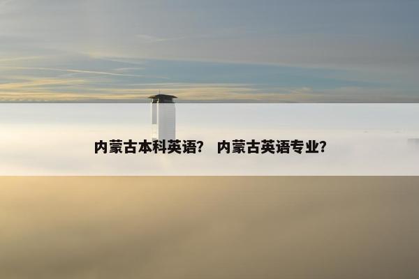 内蒙古本科英语？ 内蒙古英语专业？