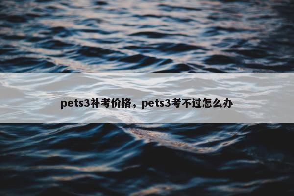 pets3补考价格，pets3考不过怎么办