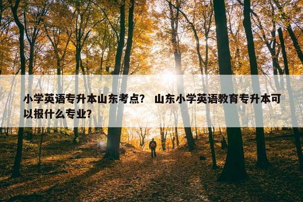 小学英语专升本山东考点？ 山东小学英语教育专升本可以报什么专业？